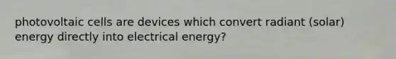 photovoltaic cells are devices which convert radiant (solar) energy directly into electrical energy?