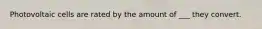 Photovoltaic cells are rated by the amount of ___ they convert.