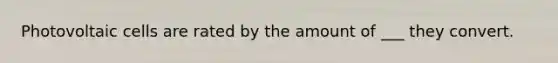 Photovoltaic cells are rated by the amount of ___ they convert.