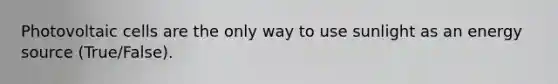 Photovoltaic cells are the only way to use sunlight as an energy source (True/False).