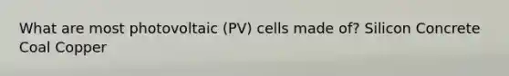 What are most photovoltaic (PV) cells made of? Silicon Concrete Coal Copper