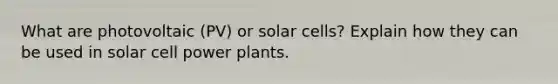 What are photovoltaic (PV) or solar cells? Explain how they can be used in solar cell power plants.