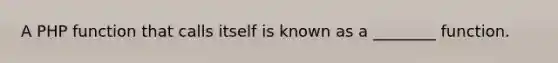 A PHP function that calls itself is known as a ________ function.