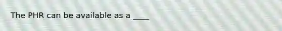 The PHR can be available as a ____