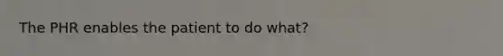 The PHR enables the patient to do what?