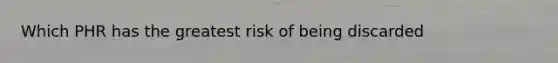 Which PHR has the greatest risk of being discarded