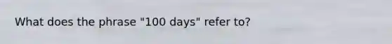 What does the phrase "100 days" refer to?