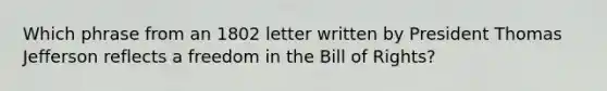 Which phrase from an 1802 letter written by President Thomas Jefferson reflects a freedom in the Bill of Rights?