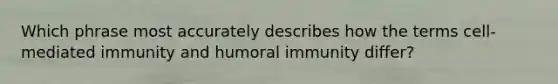 Which phrase most accurately describes how the terms cell-mediated immunity and humoral immunity differ?