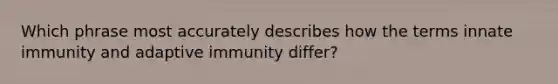 Which phrase most accurately describes how the terms innate immunity and adaptive immunity differ?