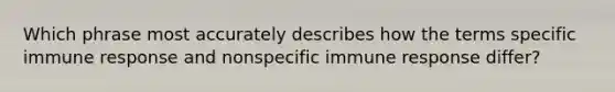 Which phrase most accurately describes how the terms specific immune response and nonspecific immune response differ?