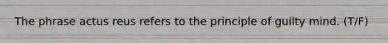The phrase actus reus refers to the principle of guilty mind. (T/F)