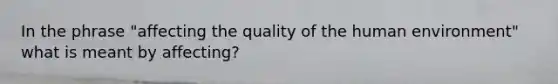 In the phrase "affecting the quality of the human environment" what is meant by affecting?