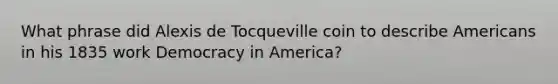 What phrase did Alexis de Tocqueville coin to describe Americans in his 1835 work Democracy in America?