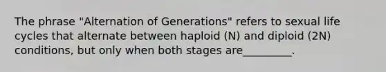 The phrase "Alternation of Generations" refers to sexual life cycles that alternate between haploid (N) and diploid (2N) conditions, but only when both stages are_________.