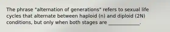 The phrase "alternation of generations" refers to sexual life cycles that alternate between haploid (n) and diploid (2N) conditions, but only when both stages are _____________.