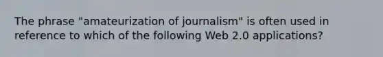 The phrase "amateurization of journalism" is often used in reference to which of the following Web 2.0 applications?