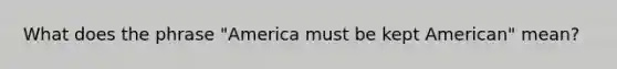 What does the phrase "America must be kept American" mean?