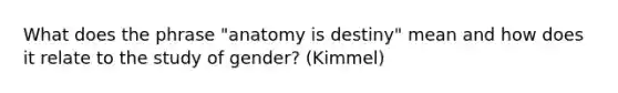 What does the phrase "anatomy is destiny" mean and how does it relate to the study of gender? (Kimmel)