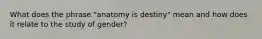 What does the phrase "anatomy is destiny" mean and how does it relate to the study of gender?