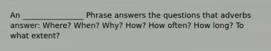 An ________________ Phrase answers the questions that adverbs answer: Where? When? Why? How? How often? How long? To what extent?