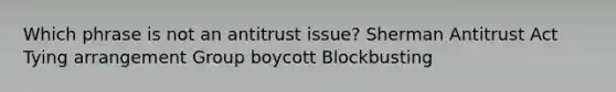 Which phrase is not an antitrust issue? Sherman Antitrust Act Tying arrangement Group boycott Blockbusting