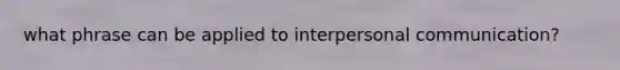 what phrase can be applied to interpersonal communication?