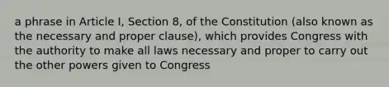 a phrase in Article I, Section 8, of the Constitution (also known as the necessary and proper clause), which provides Congress with the authority to make all laws necessary and proper to carry out the other powers given to Congress