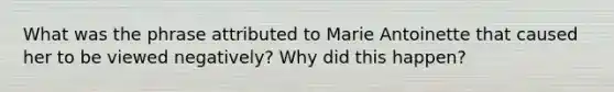 What was the phrase attributed to Marie Antoinette that caused her to be viewed negatively? Why did this happen?