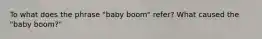 To what does the phrase "baby boom" refer? What caused the "baby boom?"