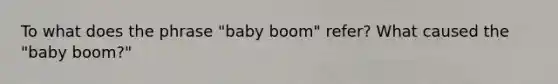 To what does the phrase "baby boom" refer? What caused the "baby boom?"