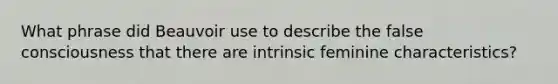 What phrase did Beauvoir use to describe the false consciousness that there are intrinsic feminine characteristics?