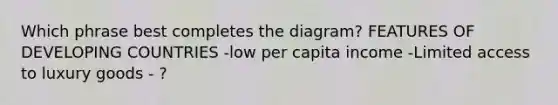 Which phrase best completes the diagram? FEATURES OF DEVELOPING COUNTRIES -low per capita income -Limited access to luxury goods - ?