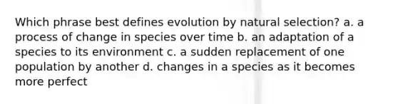 Which phrase best defines evolution by natural selection? a. a process of change in species over time b. an adaptation of a species to its environment c. a sudden replacement of one population by another d. changes in a species as it becomes more perfect