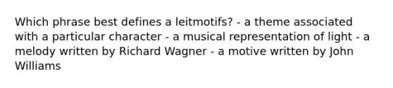 Which phrase best defines a leitmotifs? - a theme associated with a particular character - a musical representation of light - a melody written by Richard Wagner - a motive written by John Williams