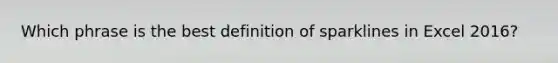 Which phrase is the best definition of sparklines in Excel 2016?