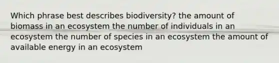 Which phrase best describes biodiversity? the amount of biomass in an ecosystem the number of individuals in an ecosystem the number of species in an ecosystem the amount of available energy in an ecosystem