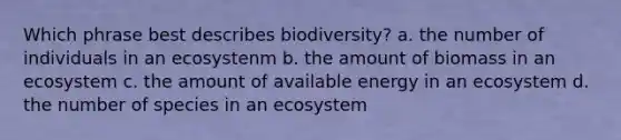 Which phrase best describes biodiversity? a. the number of individuals in an ecosystenm b. the amount of biomass in an ecosystem c. the amount of available energy in an ecosystem d. the number of species in an ecosystem