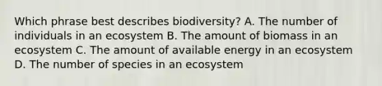 Which phrase best describes biodiversity? A. The number of individuals in an ecosystem B. The amount of biomass in an ecosystem C. The amount of available energy in an ecosystem D. The number of species in an ecosystem