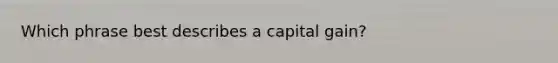 Which phrase best describes a capital gain?