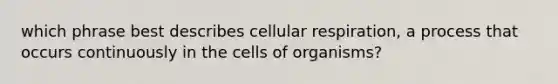 which phrase best describes cellular respiration, a process that occurs continuously in the cells of organisms?