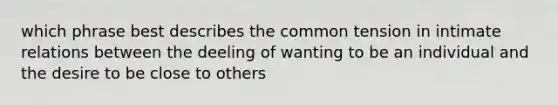 which phrase best describes the common tension in intimate relations between the deeling of wanting to be an individual and the desire to be close to others