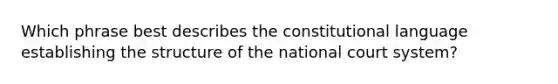 Which phrase best describes the constitutional language establishing the structure of the national court system?