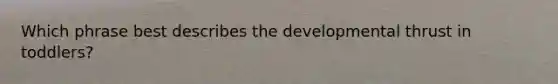 Which phrase best describes the developmental thrust in toddlers?