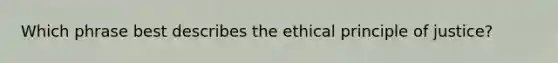 Which phrase best describes the ethical principle of justice?