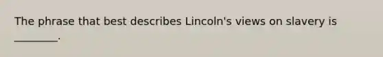 The phrase that best describes Lincoln's views on slavery is ________.