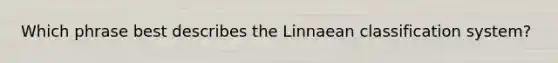 Which phrase best describes the Linnaean classification system?