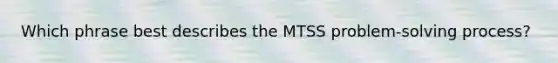 Which phrase best describes the MTSS problem-solving process?