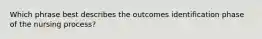 Which phrase best describes the outcomes identification phase of the nursing process?