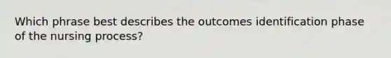 Which phrase best describes the outcomes identification phase of the nursing process?